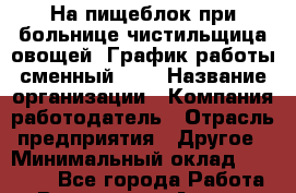 На пищеблок при больнице чистильщица овощей. График работы сменный 2/2 › Название организации ­ Компания-работодатель › Отрасль предприятия ­ Другое › Минимальный оклад ­ 22 000 - Все города Работа » Вакансии   . Адыгея респ.,Адыгейск г.